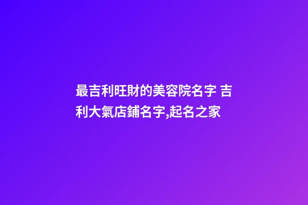 最吉利旺財的美容院名字 吉利大氣店鋪名字,起名之家-第1張-店鋪起名-玄機派